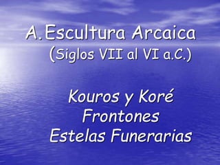 A.Escultura Arcaica
(Siglos VII al VI a.C.)
Kouros y Koré
Frontones
Estelas Funerarias
 