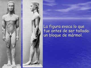 La figura evoca lo que
fue antes de ser tallada:
un bloque de mármol.
 