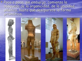 • Poco a poco, sin embargo, comienza la
búsqueda de la organicidad, de la unicidad
plástica, hasta que desaparece la forma
prismática.
 