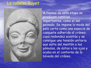 A finales de esta etapa se
producen cambios
importantes, como el del
peinado. Se impone la moda del
pelo corto como una especie de
casquete adherido al cráneo,
cuya redondez acentúa y se
consigue una tensión unitaria
que salta del mentón a los
pómulos, de éstos a los ojos y
acaba en el contorno de la
bóveda del cráneo.
La cabeza Rayet
 