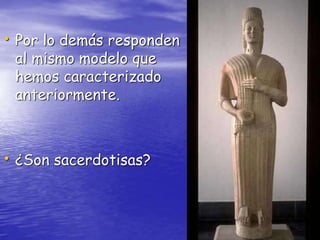 • Por lo demás responden
al mismo modelo que
hemos caracterizado
anteriormente.
• ¿Son sacerdotisas?
 