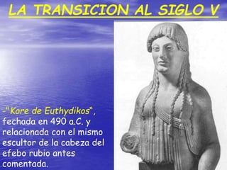 -"Kore de Euthydikos“,
fechada en 490 a.C. y
relacionada con el mismo
escultor de la cabeza del
efebo rubio antes
comentada.
LA TRANSICION AL SIGLO V
 