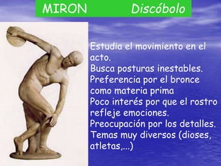 Estudia el movimiento en el
acto.
Busca posturas inestables.
Preferencia por el bronce
como materia prima
Poco interés por que el rostro
refleje emociones.
Preocupación por los detalles.
Temas muy diversos (dioses,
atletas,...)
MIRON Discóbolo
 