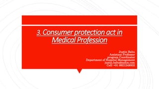 3.Consumerprotectionact in
MedicalProfession
Justin Babu
Assistant Professor
program Coordinator
Department of Hospital Management
justin.babu@nshm.com
Cell: +91 8921249002
 