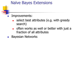 Naïve Bayes Extensions
 Improvements:
 select best attributes (e.g. with greedy
search)
 often works as well or better with just a
fraction of all attributes
 Bayesian Networks
 
