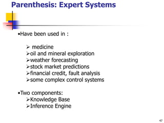 47
Parenthesis: Expert Systems
•Have been used in :
 medicine
oil and mineral exploration
weather forecasting
stock market predictions
financial credit, fault analysis
some complex control systems
•Two components:
Knowledge Base
Inference Engine
 