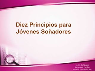 Diez Principios para
Jóvenes Soñadores
Cecilia de Iglesias
Siema-Vida Familiar
División Interamericana
 