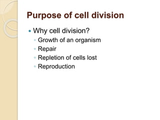 Purpose of cell division
 Why cell division?
◦ Growth of an organism
◦ Repair
◦ Repletion of cells lost
◦ Reproduction
 