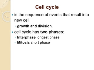 Cell cycle
 is the sequence of events that result into
new cell
◦ growth and division.
 cell cycle has two phases:
◦ Interphase longest phase
◦ Mitosis short phase
 
