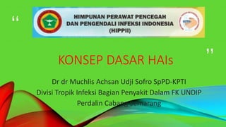 KONSEP DASAR HAIs
Dr dr Muchlis Achsan Udji Sofro SpPD-KPTI
Divisi Tropik Infeksi Bagian Penyakit Dalam FK UNDIP
Perdalin Cabang Semarang
1
 