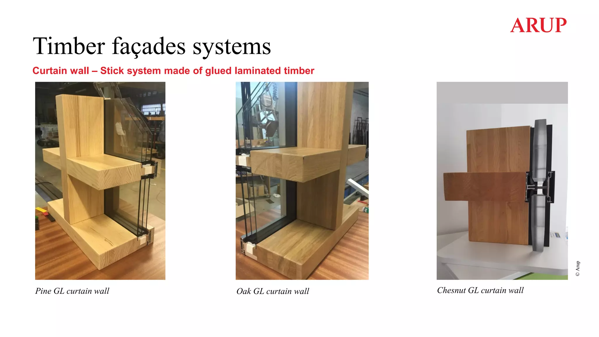 Timber façades systems
Curtain wall – Stick system made of glued laminated timber
Pine GL curtain wall Oak GL curtain wall Chesnut GL curtain wall
©
Arup
 