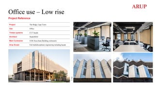 Office use – Low rise
Project Reference
Project The Ridge, Cape Town
Use Office
Timber systems CLT façade
Architect StudioMAS
Main Contractor GVK Siya-Zama Building contractors
Arup Scope Full multidisciplinary engineering including façade
©
Arup
 