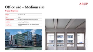 Office use – Medium rise
Project Reference
Project H7, Münster, DE
Use Office
Timber systems TCC floors with glulam columns on the façade
Architect Andreas Heupel Architects
Arup Scope
Structural engineering incl. fire, Building physics
Acoustics
©
Andreas
Heupel
Architekten
BDA
 