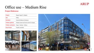 Office use – Medium Rise
Project Reference
Project Miguel Angel 23, Madrid
Use Office
Architect Fenwich Iribarren Architects
Timber systems Glulam curtain wall stick system for façade.
Timber contractor Ferga + Sierlam + Schuco
Arup Scope Façade consultant
©
Arup
 