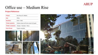 Office use – Medium Rise
Project Reference
Project Rios Rosas 26, Madrid
Use Office
Architect B720 + BDG
Timber systems Glulam curtain wall stick system for façade.
Timber contractor Aluman + Sierolam + Raico
Arup Scope Façade consultant
©
Arup
 