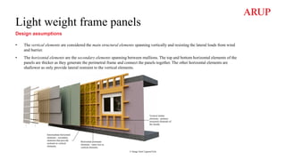 Light weight frame panels
Design assumptions
• The vertical elements are considered the main structural elements spanning vertically and resisting the lateral loads from wind
and barrier.
• The horizontal elements are the secondary elements spanning between mullions. The top and bottom horizontal elements of the
panels are thicker as they generate the perimetral frame and connect the panels together. The other horizontal elements are
shallower as only provide lateral restraint to the vertical elements.
© Image from LignumTech
 