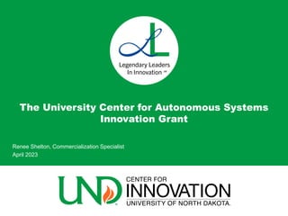 The University Center for Autonomous Systems
Innovation Grant
Renee Shelton, Commercialization Specialist
April 2023
 