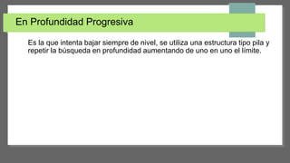 En Profundidad Progresiva
Es la que intenta bajar siempre de nivel, se utiliza una estructura tipo pila y
repetir la búsqueda en profundidad aumentando de uno en uno el límite.
 