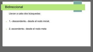 Bidireccional
Llevan a cabo dos búsquedas:
 1.- descendente.- desde el nodo inicial,
 2.-ascendente.- desde el nodo meta
 