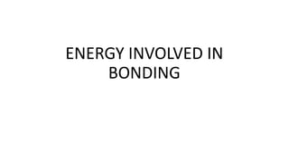 ENERGY INVOLVED IN
BONDING
 