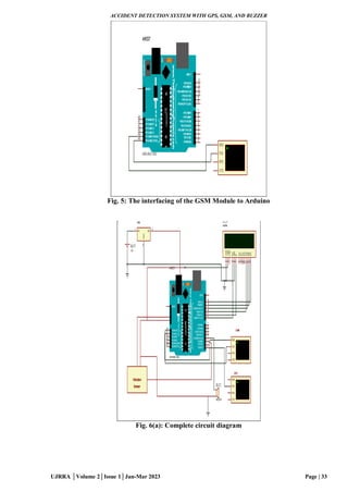 ACCIDENT DETECTION SYSTEM WITH GPS, GSM, AND BUZZER
UJRRA │Volume 2│Issue 1│Jan-Mar 2023 Page | 33
Fig. 5: The interfacing of the GSM Module to Arduino
Fig. 6(a): Complete circuit diagram
 