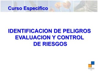 Curso Especifico
IDENTIFICACION DE PELIGROS
EVALUACION Y CONTROL
DE RIESGOS
 