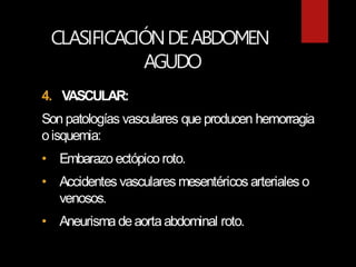CLASIFICACIÓNDEABDOMEN
AGUDO
4. VASCULAR:
Son patologías vasculares que producen hemorragia
oisquemia:
• Embarazo ectópico roto.
• Accidentes vasculares mesentéricos arteriales o
venosos.
• Aneurisma deaortaabdominal roto.
 