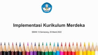 Implementasi Kurikulum Merdeka
SMAN 13 Semarang, 25 Maret 2022
 