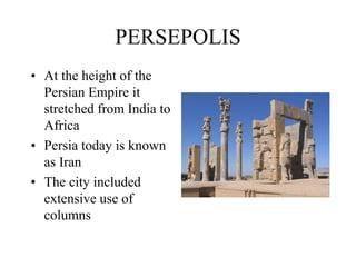 PERSEPOLIS
• At the height of the
Persian Empire it
stretched from India to
Africa
• Persia today is known
as Iran
• The city included
extensive use of
columns
 