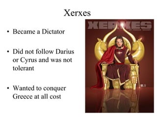 Xerxes
• Became a Dictator
• Did not follow Darius
or Cyrus and was not
tolerant
• Wanted to conquer
Greece at all cost
 