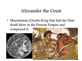 Alexander the Great
• Macedonian (Greek) King that laid the final
death blow to the Persian Empire and
conquered it.
 