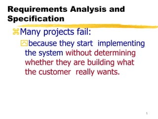 1
Requirements Analysis and
Specification
Many projects fail:
because they start implementing
the system without determining
whether they are building what
the customer really wants.
 