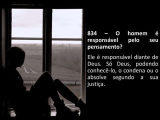 834 – O homem é
responsável pelo seu
pensamento?
Ele é responsável diante de
Deus. Só Deus, podendo
conhecê-lo, o condena ou o
absolve segundo a sua
justiça.
 