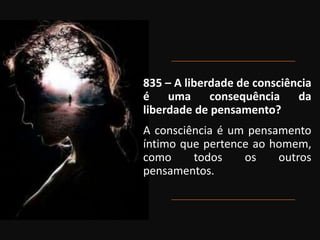 835 – A liberdade de consciência
é uma consequência da
liberdade de pensamento?
A consciência é um pensamento
íntimo que pertence ao homem,
como todos os outros
pensamentos.
 