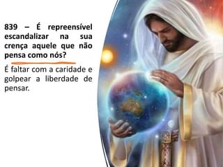 839 – É repreensível
escandalizar na sua
crença aquele que não
pensa como nós?
É faltar com a caridade e
golpear a liberdade de
pensar.
 