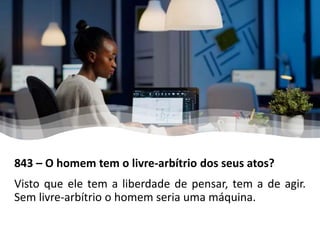 843 – O homem tem o livre-arbítrio dos seus atos?
Visto que ele tem a liberdade de pensar, tem a de agir.
Sem livre-arbítrio o homem seria uma máquina.
 