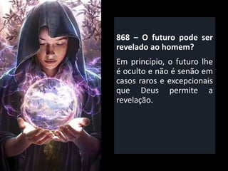868 – O futuro pode ser
revelado ao homem?
Em princípio, o futuro lhe
é oculto e não é senão em
casos raros e excepcionais
que Deus permite a
revelação.
 