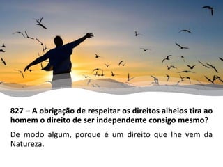 827 – A obrigação de respeitar os direitos alheios tira ao
homem o direito de ser independente consigo mesmo?
De modo algum, porque é um direito que lhe vem da
Natureza.
 
