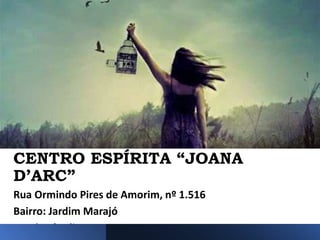 CENTRO ESPÍRITA “JOANA
D’ARC”
Rua Ormindo Pires de Amorim, nº 1.516
Bairro: Jardim Marajó
Rondonópolis - MT
 