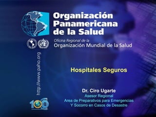 2011
1
Hospitales Seguros
Dr. Ciro Ugarte
Asesor Regional
Area de Preparativos para Emergencias
Y Socorro en Casos de Desastre
 