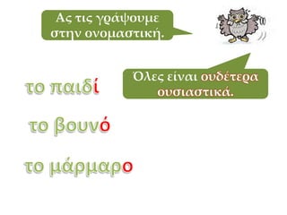 Ας τις γράψουμε
στην ονομαστική.
Όλες είναι ουδέτερα
ουσιαστικά.
 
