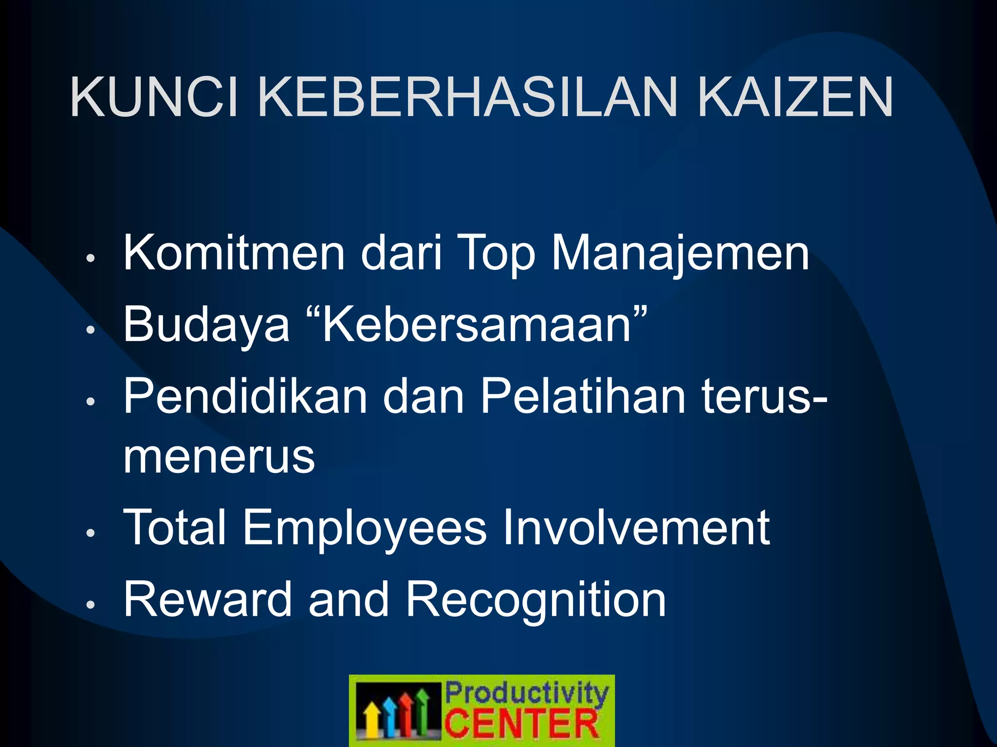 KUNCI KEBERHASILAN KAIZEN
• Komitmen dari Top Manajemen
• Budaya “Kebersamaan”
• Pendidikan dan Pelatihan terus-
menerus
• Total Employees Involvement
• Reward and Recognition
 