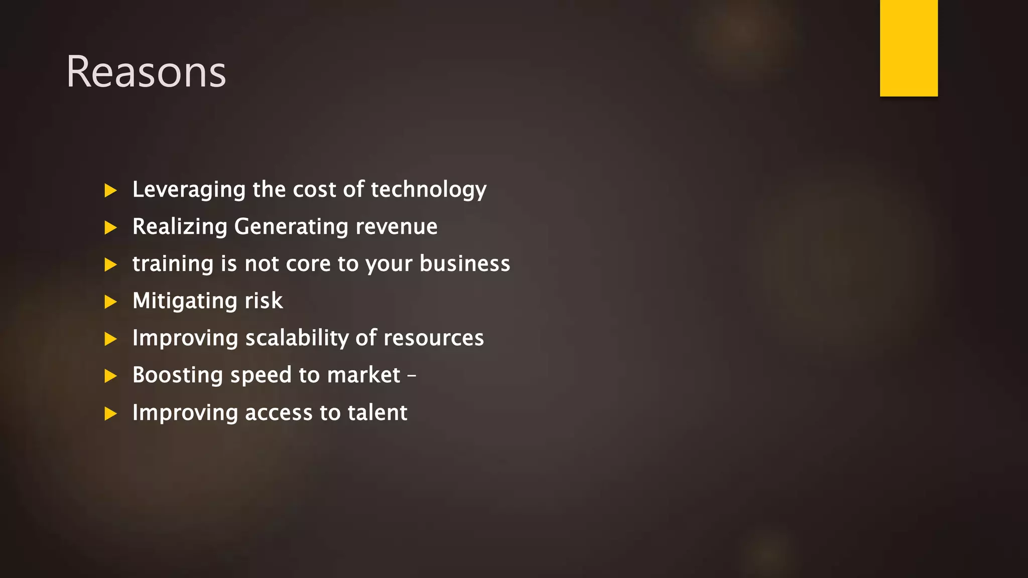 Reasons
 Leveraging the cost of technology
 Realizing Generating revenue
 training is not core to your business
 Mitigating risk
 Improving scalability of resources
 Boosting speed to market –
 Improving access to talent
 