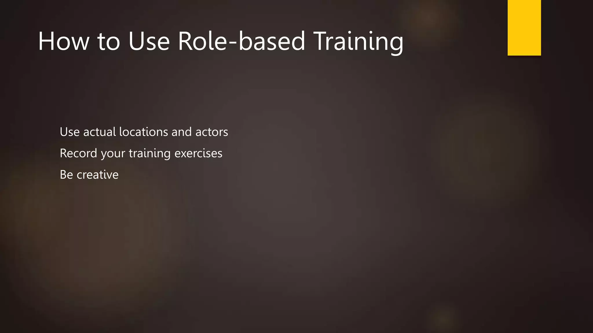 How to Use Role-based Training
Use actual locations and actors
Record your training exercises
Be creative
 