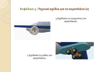 Κεφάλαιο 3 :Τεχνικά σχέδια για το αεροπλάνο (2)
3.Σχεδίασα τις τουρμπίνες του
αεροπλάνου.
4.Σχεδίασα τις ρόδες του
αεροπλάνου.
 