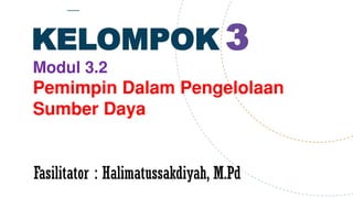 KELOMPOK 3
Fasilitator : Halimatussakdiyah, M.Pd
Modul 3.2
Pemimpin Dalam Pengelolaan
Sumber Daya
 