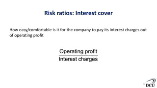 Risk ratios: Interest cover
11
Operating profit
Interest charges
How easy/comfortable is it for the company to pay its interest charges out
of operating profit
 
