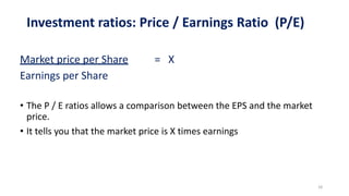 Investment ratios: Price / Earnings Ratio (P/E)
Market price per Share = X
Earnings per Share
• The P / E ratios allows a comparison between the EPS and the market
price.
• It tells you that the market price is X times earnings
18
 