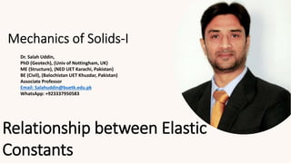 Dr. Salah Uddin,
PhD (Geotech), (Univ of Nottingham, UK)
ME (Structure), (NED UET Karachi, Pakistan)
BE (Civil), (Balochistan UET Khuzdar, Pakistan)
Associate Professor
Email: Salahuddin@buetk.edu.pk
WhatsApp: +923337950583
Relationship between Elastic
Constants
 