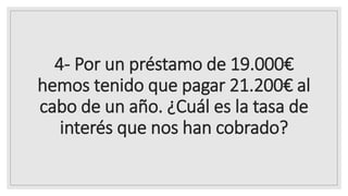 4- Por un préstamo de 19.000€
hemos tenido que pagar 21.200€ al
cabo de un año. ¿Cuál es la tasa de
interés que nos han cobrado?
 